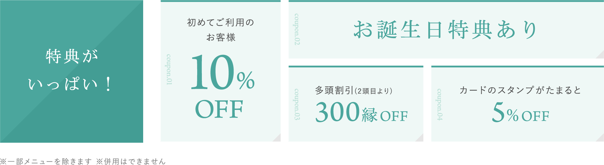 特典がいっぱい！「初めてご利用のお客様10%OFF」「お誕生日特典あり」「多頭割引(2頭目より)」「300縁OFF」「カードのスタンプがたまると5%OFF」※一部メニューを除きます ※併用はできません