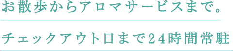 お散歩からアロマサービスまで。チェックアウト日まで24時間常駐