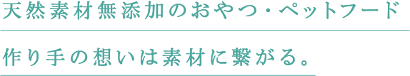 天然素材無添加のおやつ・ペットフード作り手の想いは素材に繋がる。